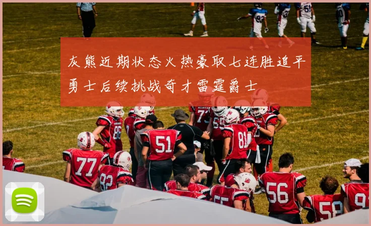 灰熊近期状态火热豪取七连胜追平勇士后续挑战奇才雷霆爵士