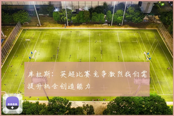 库杜斯：英超比赛竞争激烈我们需提升机会创造能力
