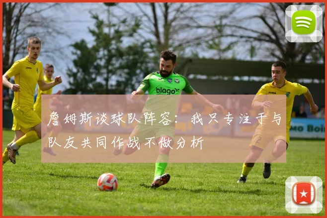 詹姆斯谈球队阵容：我只专注于与队友共同作战不做分析