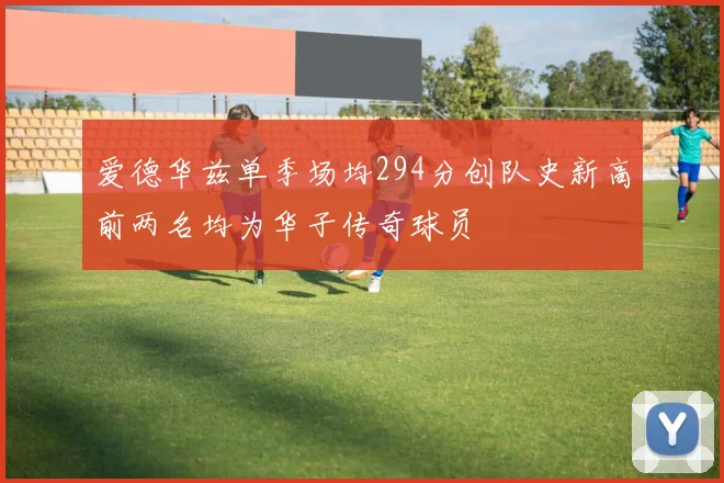 爱德华兹单季场均294分创队史新高前两名均为华子传奇球员
