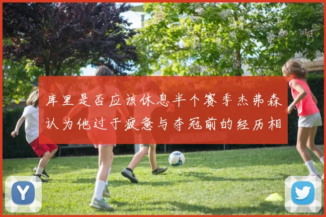 库里是否应该休息半个赛季杰弗森认为他过于疲惫与夺冠前的经历相似