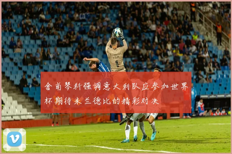 舍甫琴科强调意大利队应参加世界杯期待米兰德比的精彩对决