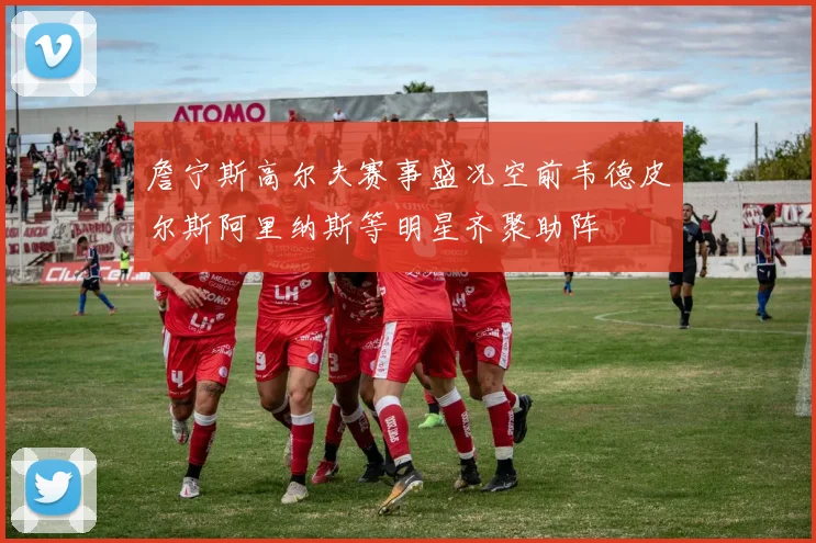 詹宁斯高尔夫赛事盛况空前韦德皮尔斯阿里纳斯等明星齐聚助阵