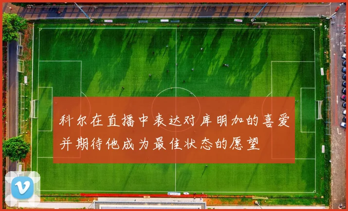 科尔在直播中表达对库明加的喜爱并期待他成为最佳状态的愿望