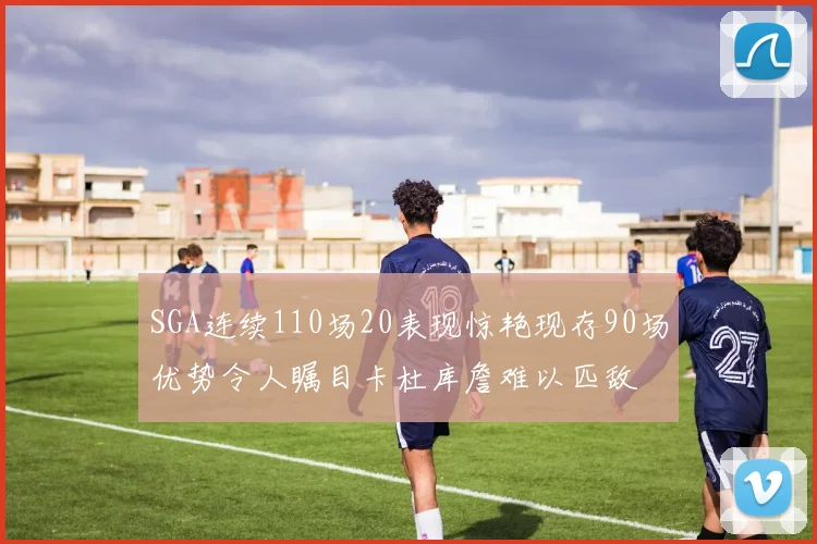 SGA连续110场20表现惊艳现存90场优势令人瞩目卡杜库詹难以匹敌