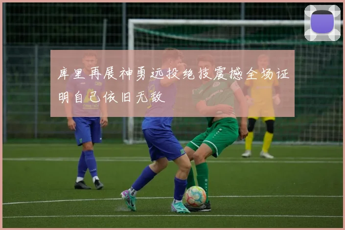 库里再展神勇远投绝技震撼全场证明自己依旧无敌