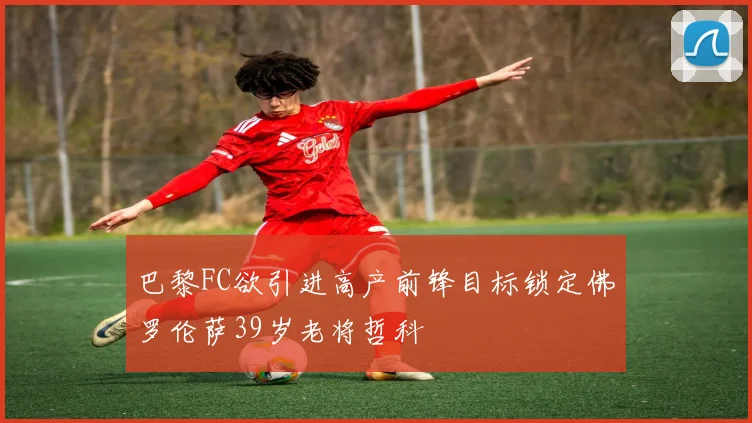 巴黎FC欲引进高产前锋目标锁定佛罗伦萨39岁老将哲科