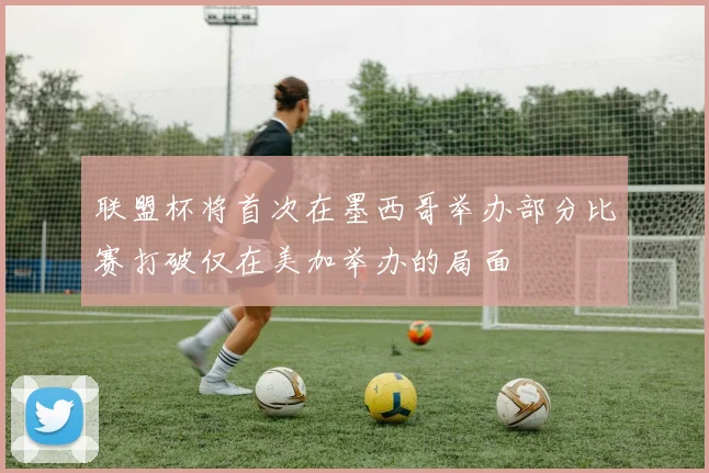 联盟杯将首次在墨西哥举办部分比赛打破仅在美加举办的局面