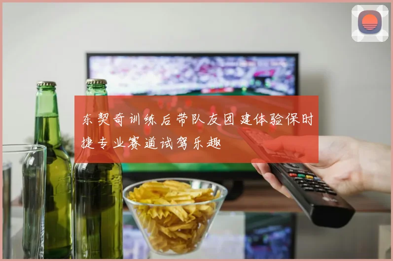 东契奇训练后带队友团建体验保时捷专业赛道试驾乐趣