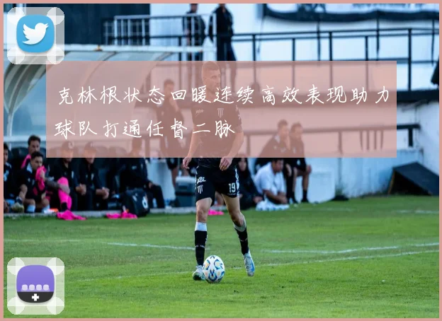 克林根状态回暖连续高效表现助力球队打通任督二脉