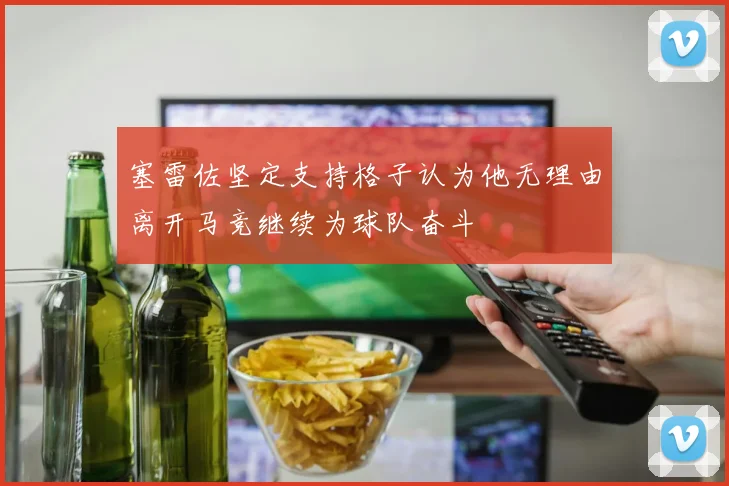 塞雷佐坚定支持格子认为他无理由离开马竞继续为球队奋斗