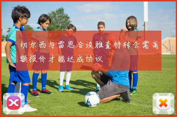 切尔西与雷恩洽谈雅奎特转会需高额报价才能达成协议