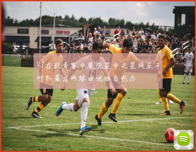 VJ在新秀赛中展现星中之星风采卡特队最后两球由他独自包办