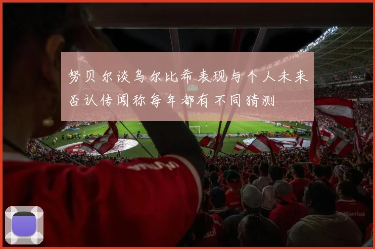 努贝尔谈乌尔比希表现与个人未来否认传闻称每年都有不同猜测