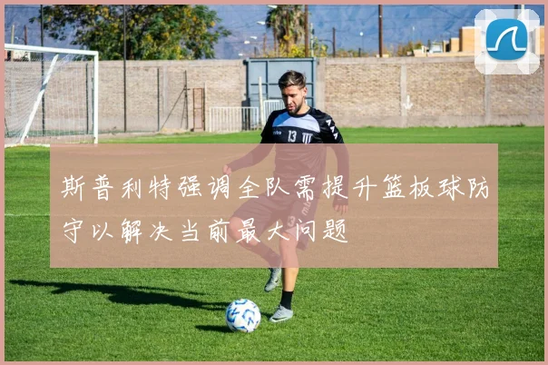 斯普利特强调全队需提升篮板球防守以解决当前最大问题