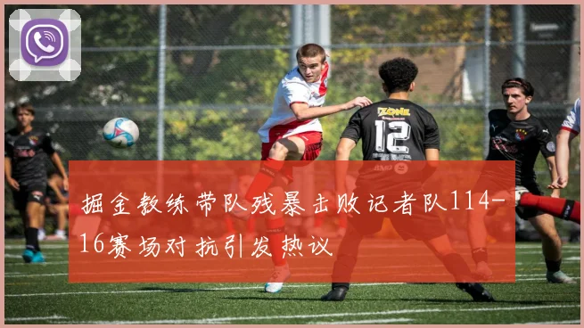 掘金教练带队残暴击败记者队114-16赛场对抗引发热议