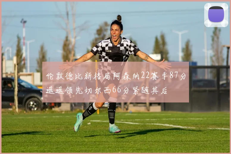 伦敦德比新格局阿森纳22赛季87分遥遥领先切尔西66分紧随其后