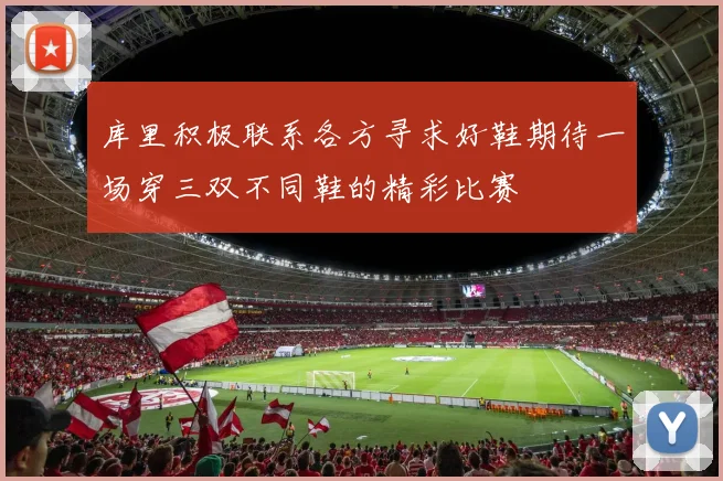 库里积极联系各方寻求好鞋期待一场穿三双不同鞋的精彩比赛