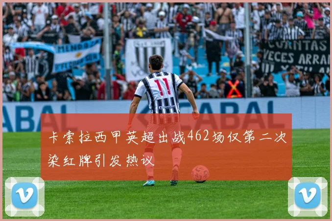 卡索拉西甲英超出战462场仅第二次染红牌引发热议