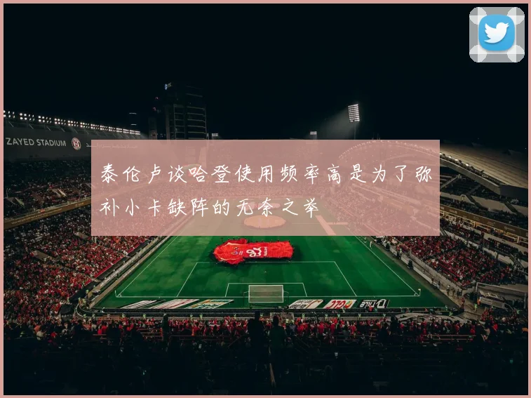 泰伦卢谈哈登使用频率高是为了弥补小卡缺阵的无奈之举