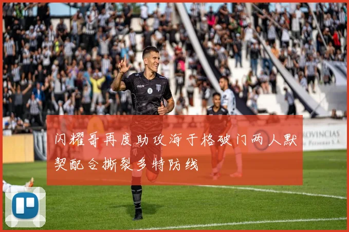 闪耀哥再度助攻海于格破门两人默契配合撕裂多特防线