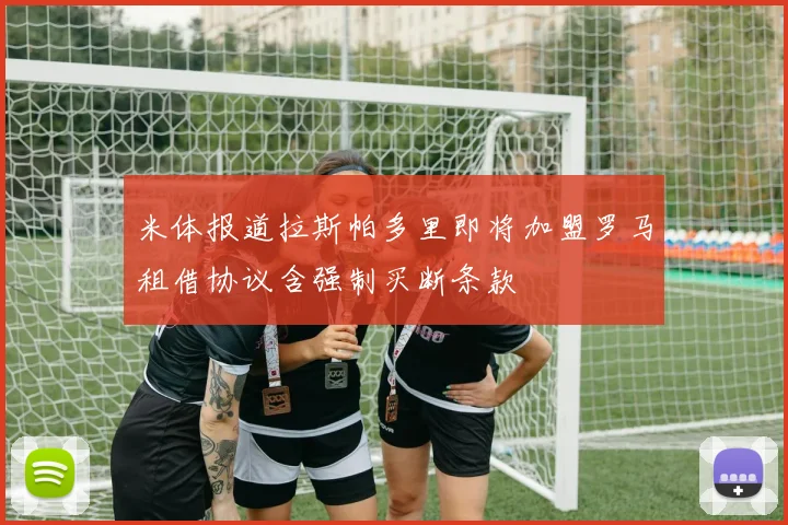 米体报道拉斯帕多里即将加盟罗马租借协议含强制买断条款