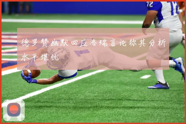德罗赞幽默回应洛瑞言论称其分析水平堪忧