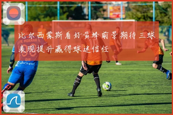 比尔西蒙斯看好黄蜂前景期待三球表现提升赢得球迷信任