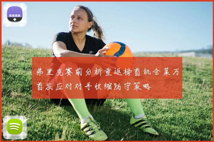 弗里克赛前分析重返榜首机会莱万首发应对对手收缩防守策略