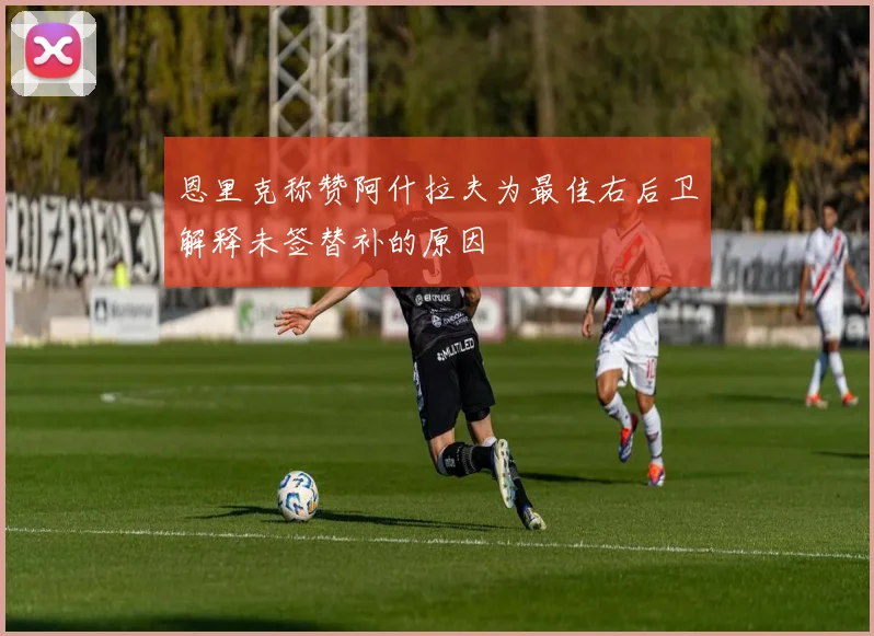 恩里克称赞阿什拉夫为最佳右后卫解释未签替补的原因