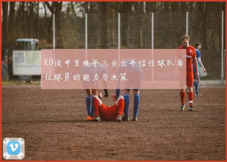 KD谈申京绝平三分出手信任球队每位球员的能力与决策