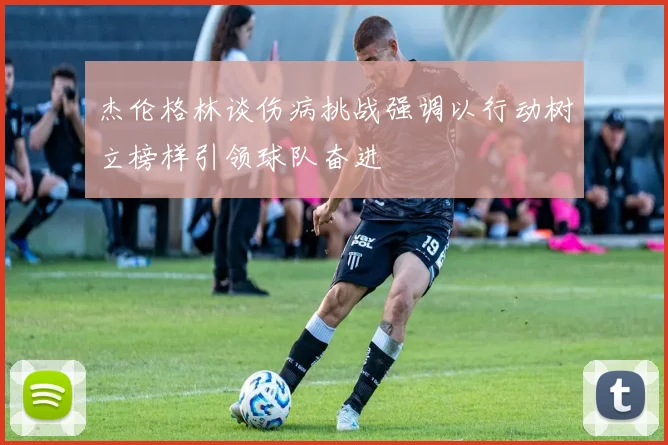 杰伦格林谈伤病挑战强调以行动树立榜样引领球队奋进