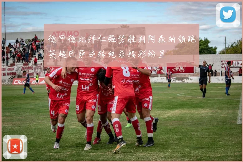 德甲德比拜仁强势胜利阿森纳领跑英超巴萨逆转绝杀精彩纷呈