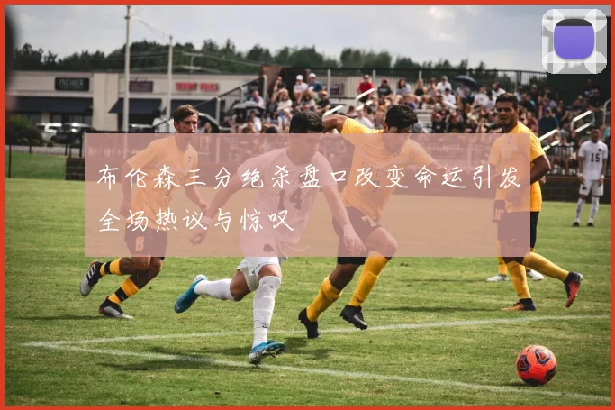 布伦森三分绝杀盘口改变命运引发全场热议与惊叹