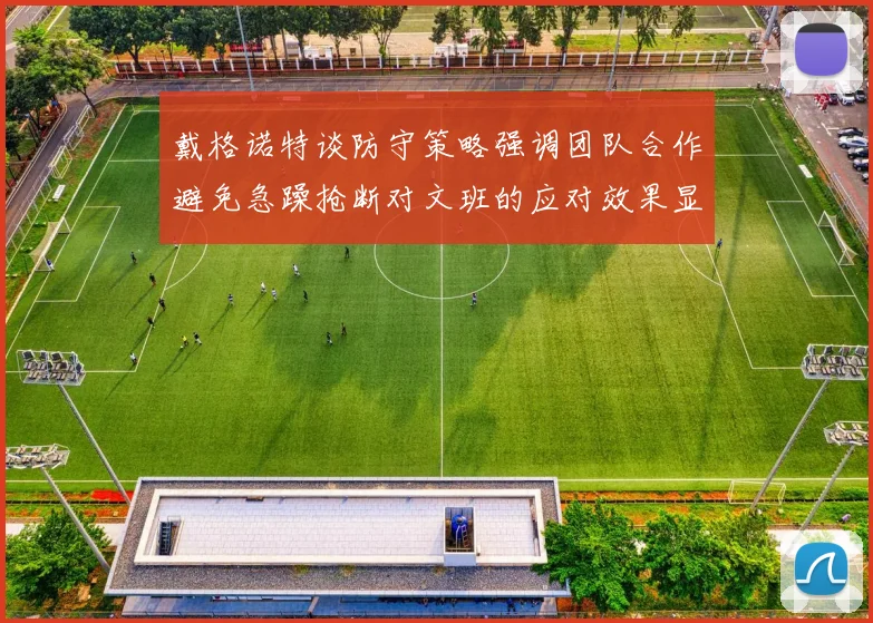 戴格诺特谈防守策略强调团队合作避免急躁抢断对文班的应对效果显著