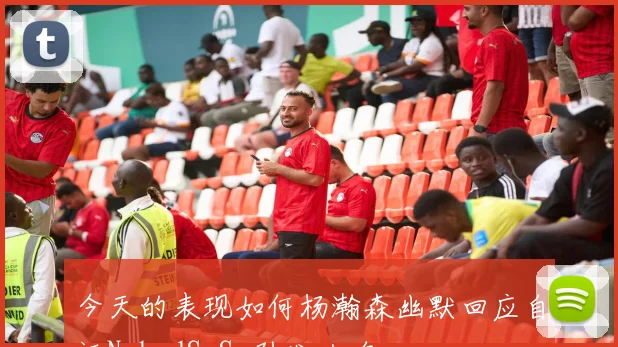 今天的表现如何杨瀚森幽默回应自评NobadSoSo引发共鸣