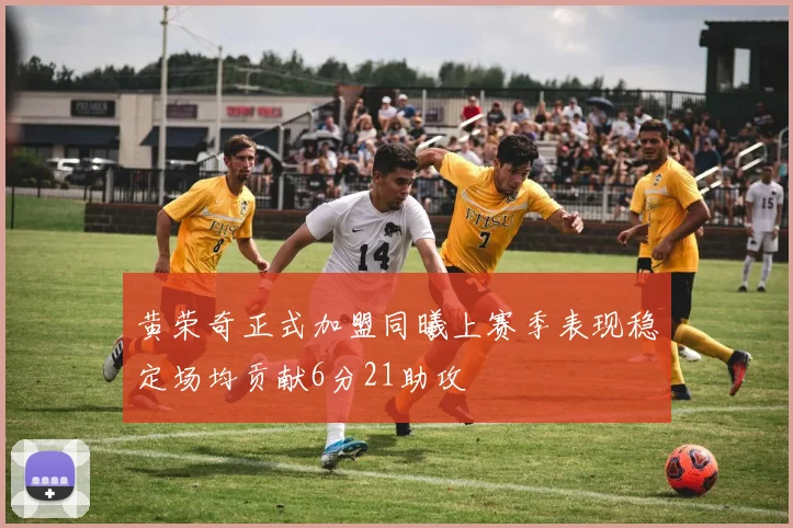 黄荣奇正式加盟同曦上赛季表现稳定场均贡献6分21助攻
