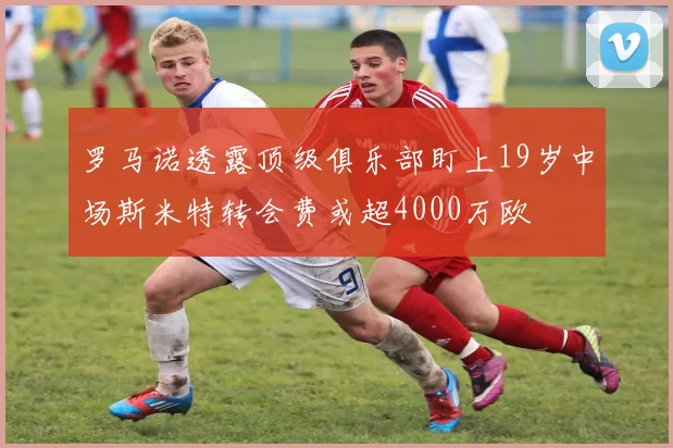 罗马诺透露顶级俱乐部盯上19岁中场斯米特转会费或超4000万欧