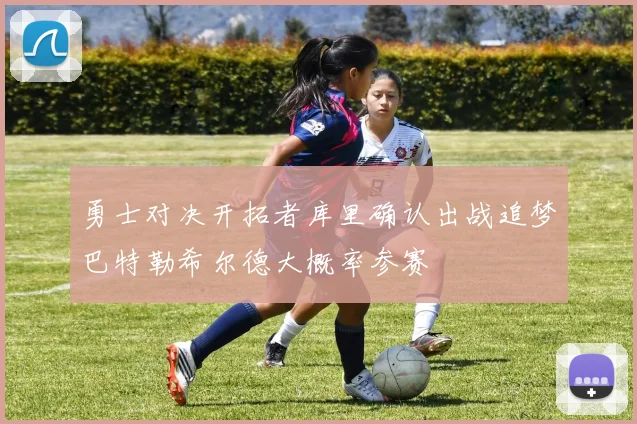 勇士对决开拓者库里确认出战追梦巴特勒希尔德大概率参赛