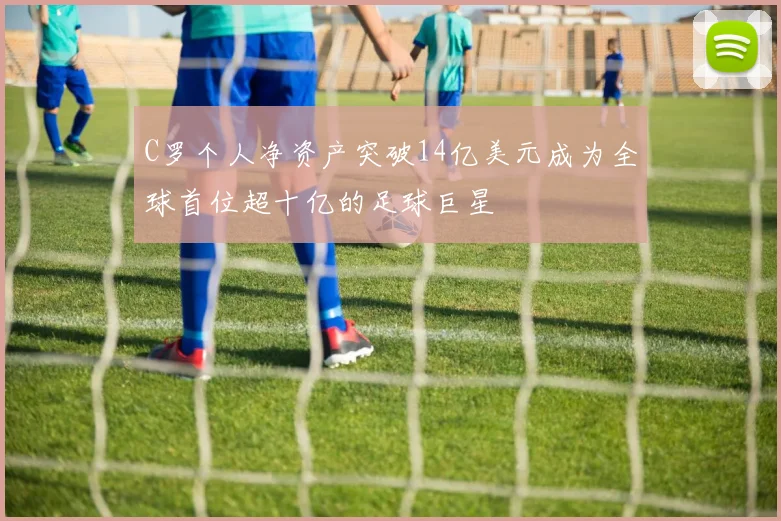 C罗个人净资产突破14亿美元成为全球首位超十亿的足球巨星