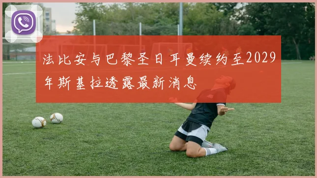 法比安与巴黎圣日耳曼续约至2029年斯基拉透露最新消息