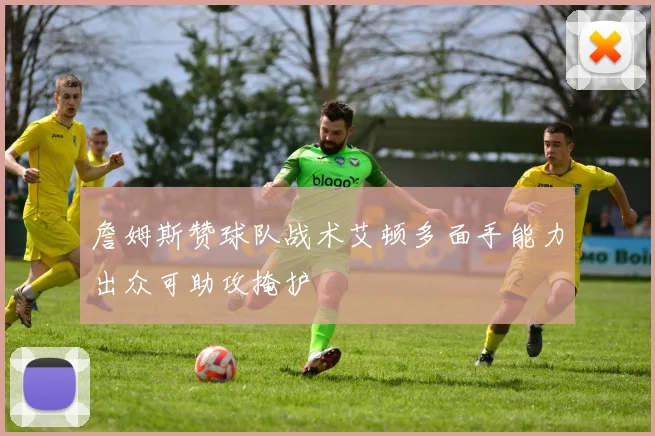 詹姆斯赞球队战术艾顿多面手能力出众可助攻掩护