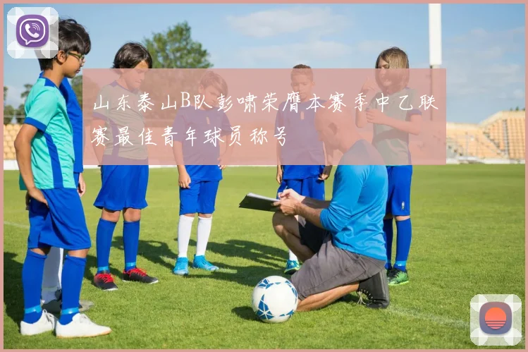 山东泰山B队彭啸荣膺本赛季中乙联赛最佳青年球员称号