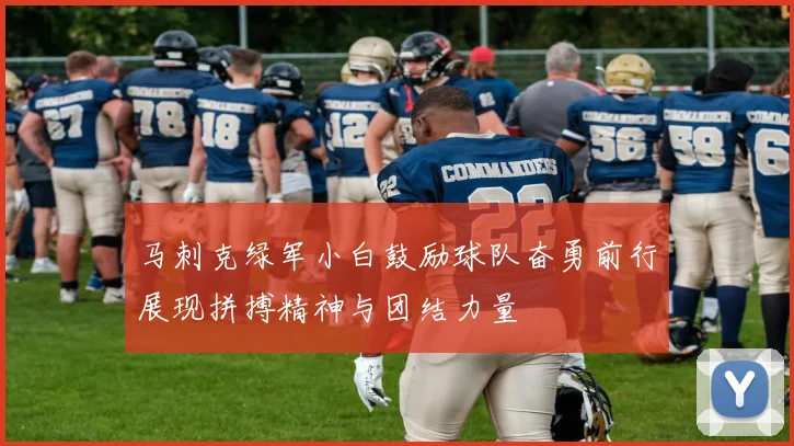 马刺克绿军小白鼓励球队奋勇前行展现拼搏精神与团结力量
