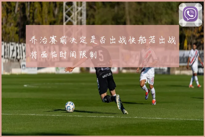 乔治赛前决定是否出战快船若出战将面临时间限制
