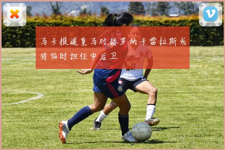 马卡报道皇马对赫罗纳卡雷拉斯或将临时担任中后卫