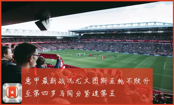 意甲最新战况尤文图斯五轮不败升至第四罗马同分紧追第五