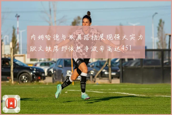 内姆哈德与浓眉搭档展现强大实力欧文缺席却依然净效率高达451