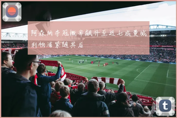 阿森纳夺冠概率飙升至近七成曼城利物浦紧随其后