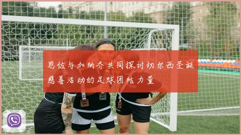 恩佐与加纳乔共同探讨切尔西圣诞慈善活动的足球团结力量